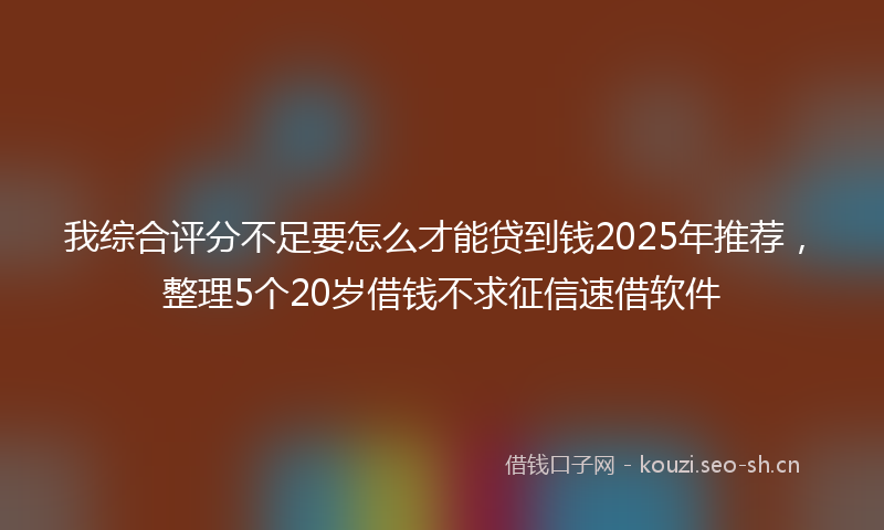 我综合评分不足要怎么才能贷到钱2025年推荐，整理5个20岁借钱不求征信速借软件