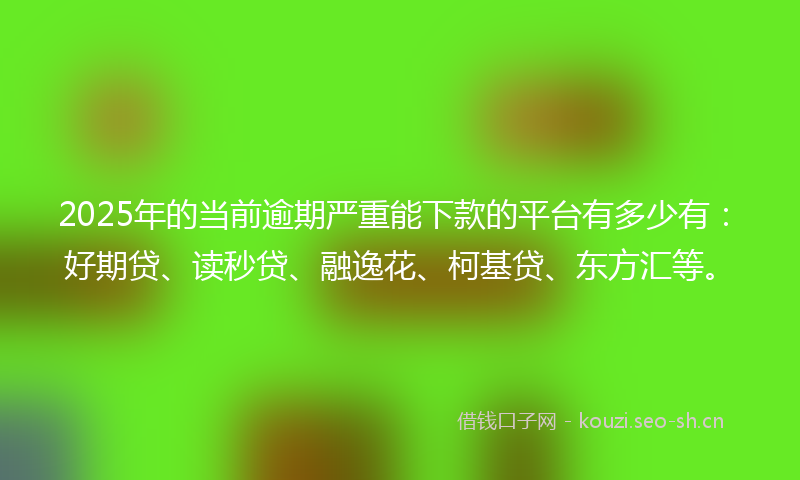 2025年的当前逾期严重能下款的平台有多少有：好期贷、读秒贷、融逸花、柯基贷、东方汇等。