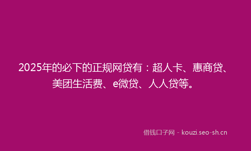 2025年的必下的正规网贷有:超人卡、惠商贷、美团生活费、e微贷、人人贷等。