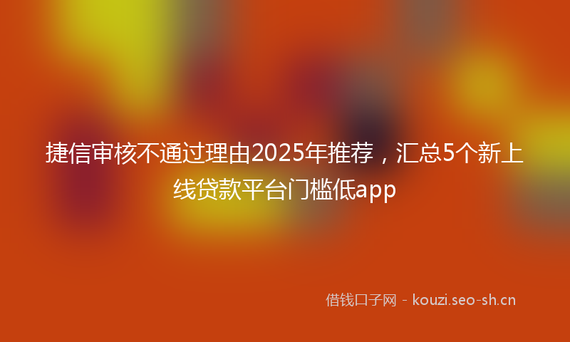 捷信审核不通过理由2025年推荐，汇总5个新上线贷款平台门槛低app