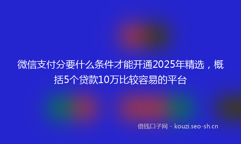 微信支付分要什么条件才能开通2025年精选,概括5个贷款10万比较容易的平台