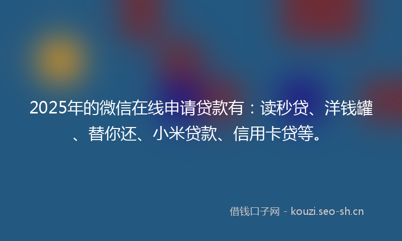 2025年的微信在线申请贷款有：读秒贷、洋钱罐、替你还、小米贷款、信用卡贷等。