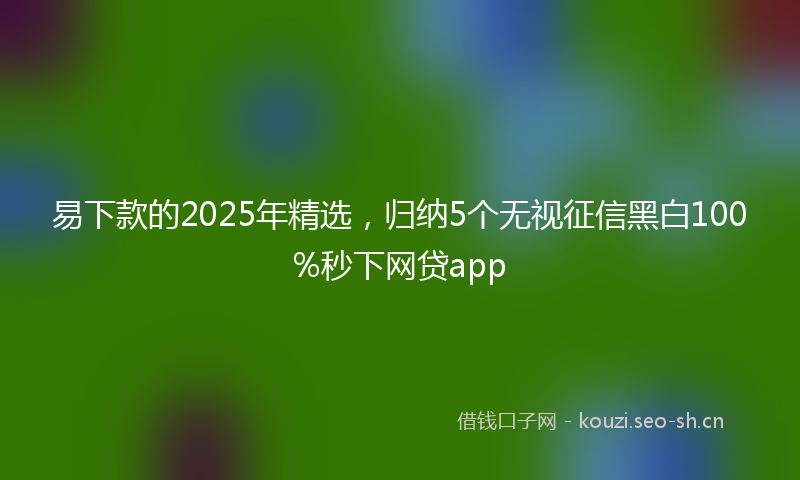易下款的2025年精选,归纳5个无视征信黑白100%秒下网贷app