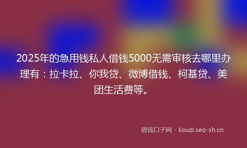 2025年的急用钱私人借钱5000无需审核去哪里办理有：拉卡拉、你我贷、微博借钱、柯基贷、美团生活费等。