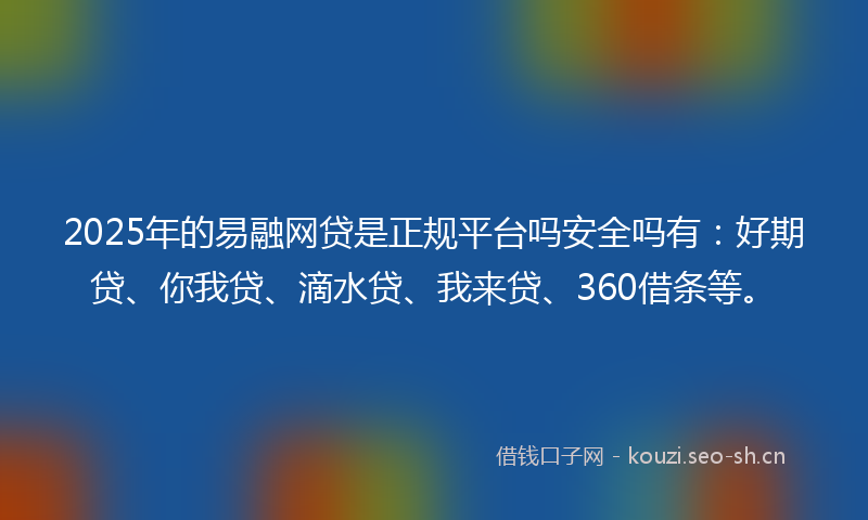 2025年的易融网贷是正规平台吗安全吗有：好期贷、你我贷、滴水贷、我来贷、360借条等。