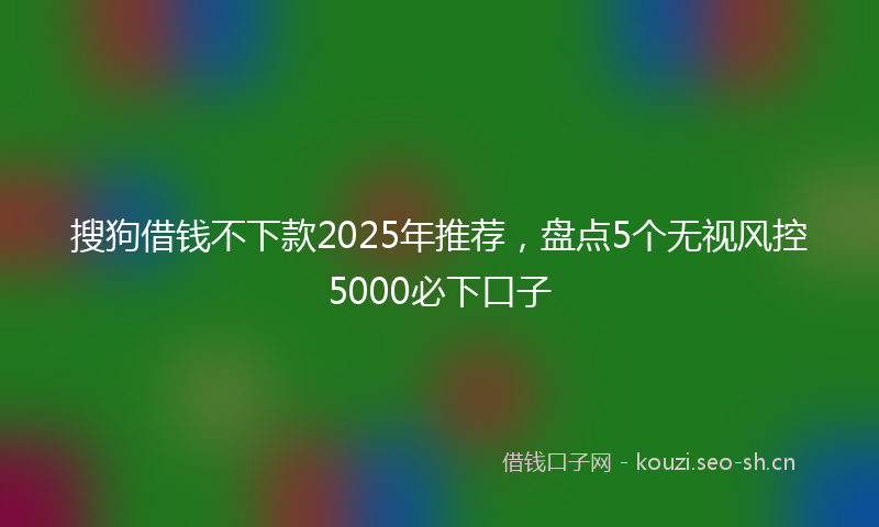 搜狗借钱不下款2025年推荐,盘点5个无视风控5000必下口子