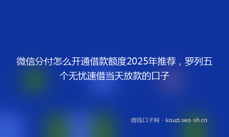 微信分付怎么开通借款额度2025年推荐，罗列五个无忧速借当天放款的口子