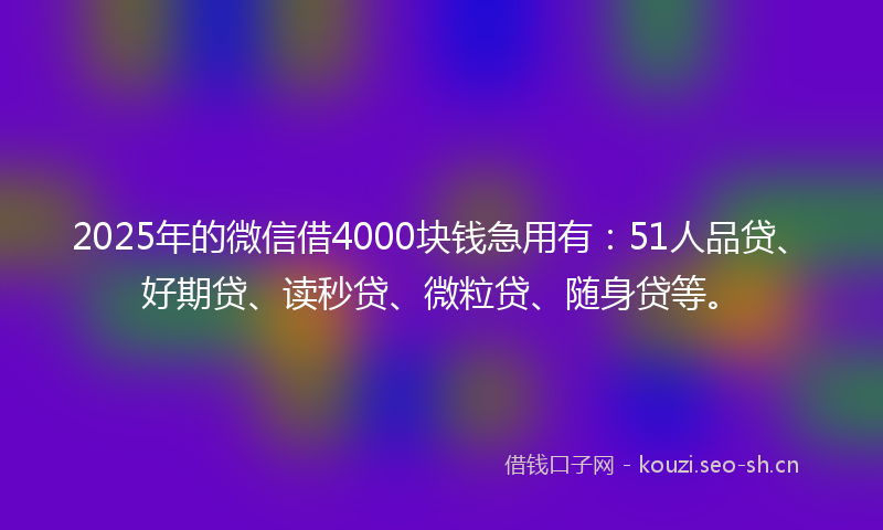 2025年的微信借4000块钱急用有：51人品贷、好期贷、读秒贷、微粒贷、随身贷等。