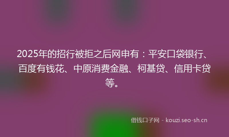 2025年的招行被拒之后网申有：平安口袋银行、百度有钱花、中原消费金融、柯基贷、信用卡贷等。