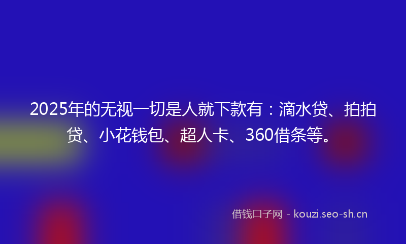 2025年的无视一切是人就下款有：滴水贷、拍拍贷、小花钱包、超人卡、360借条等。