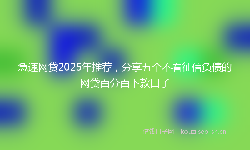 急速网贷2025年推荐，分享五个不看征信负债的网贷百分百下款口子