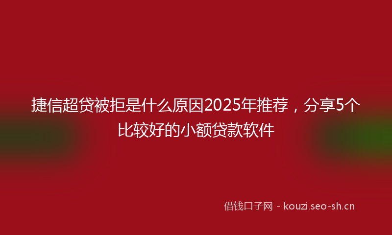 捷信超贷被拒是什么原因2025年推荐，分享5个比较好的小额贷款软件