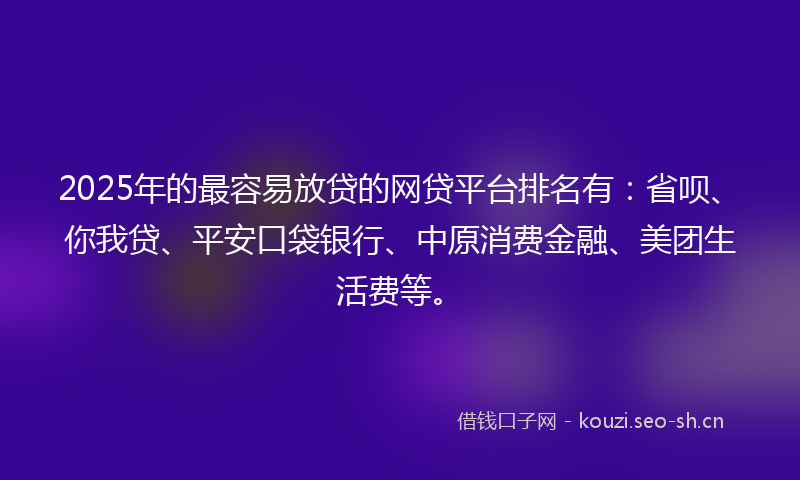 2025年的最容易放贷的网贷平台排名有：省呗、你我贷、平安口袋银行、中原消费金融、美团生活费等。
