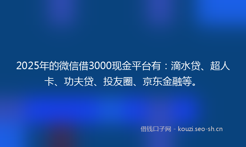 2025年的微信借3000现金平台有：滴水贷、超人卡、功夫贷、投友圈、京东金融等。