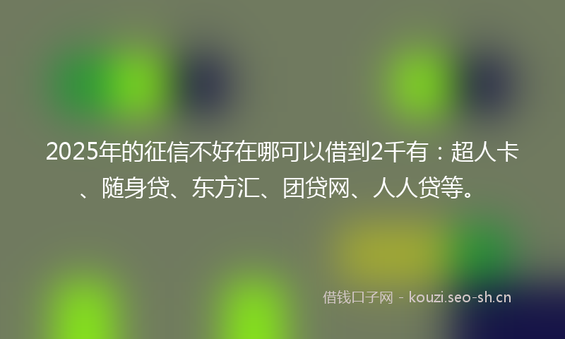 2025年的征信不好在哪可以借到2千有：超人卡、随身贷、东方汇、团贷网、人人贷等。