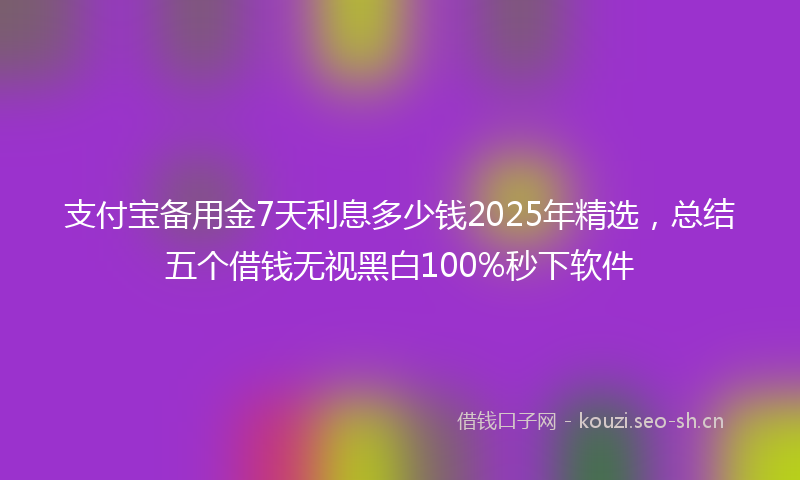 支付宝备用金7天利息多少钱2025年精选,总结五个借钱无视黑白100%秒下软件