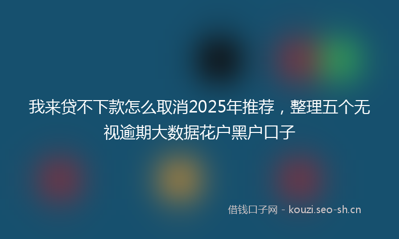 我来贷不下款怎么取消2025年推荐，整理五个无视逾期大数据花户黑户口子