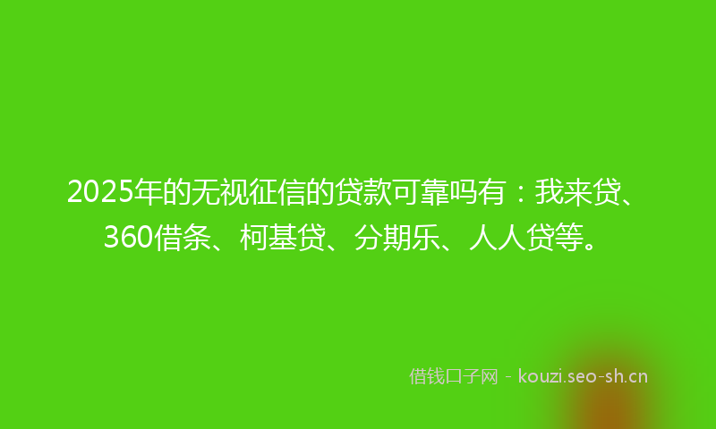 2025年的无视征信的贷款可靠吗有：我来贷、360借条、柯基贷、分期乐、人人贷等。