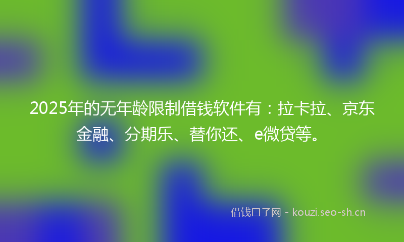 2025年的无年龄限制借钱软件有：拉卡拉、京东金融、分期乐、替你还、e微贷等。