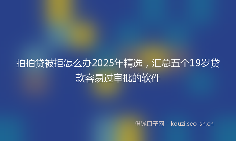 拍拍贷被拒怎么办2025年精选,汇总五个19岁贷款容易过审批的软件