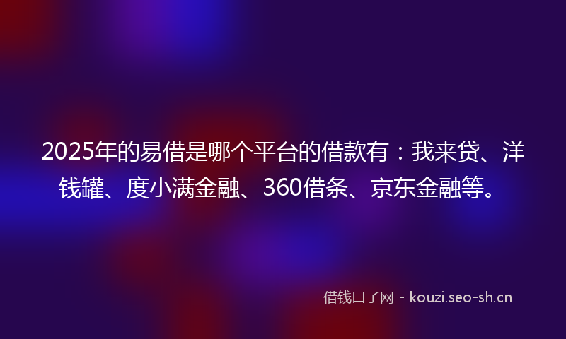 2025年的易借是哪个平台的借款有:我来贷、洋钱罐、度小满金融、360借条、京东金融等。