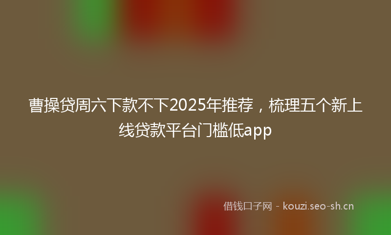 曹操贷周六下款不下2025年推荐,梳理五个新上线贷款平台门槛低app