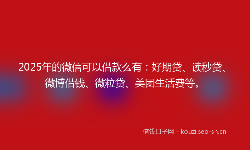 2025年的微信可以借款么有：好期贷、读秒贷、微博借钱、微粒贷、美团生活费等。