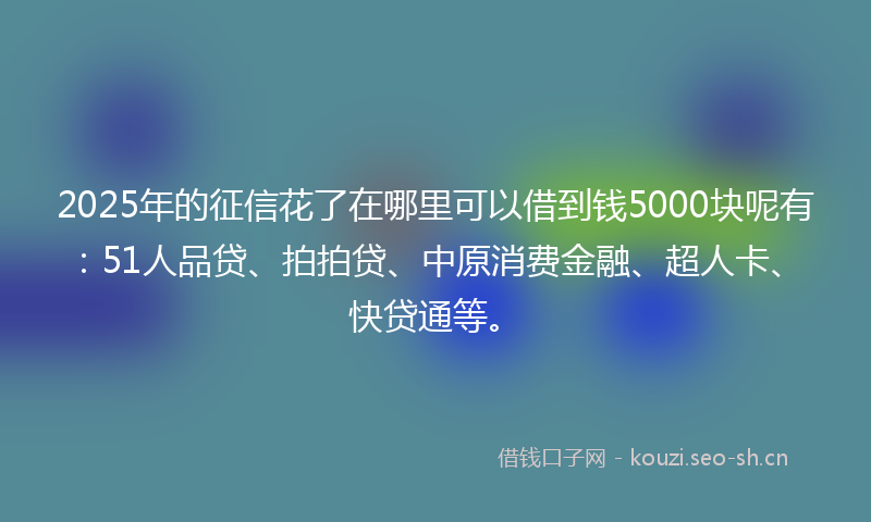 2025年的征信花了在哪里可以借到钱5000块呢有：51人品贷、拍拍贷、中原消费金融、超人卡、快贷通等。