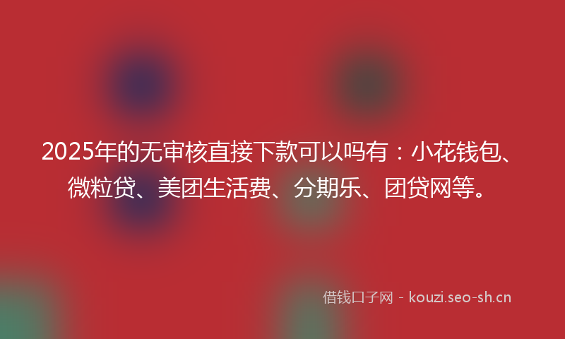 2025年的无审核直接下款可以吗有：小花钱包、微粒贷、美团生活费、分期乐、团贷网等。