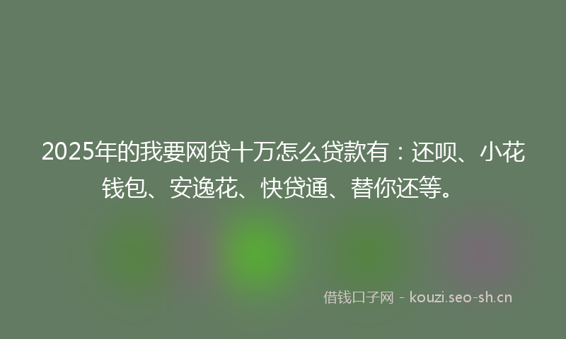 2025年的我要网贷十万怎么贷款有:还呗、小花钱包、安逸花、快贷通、替你还等。