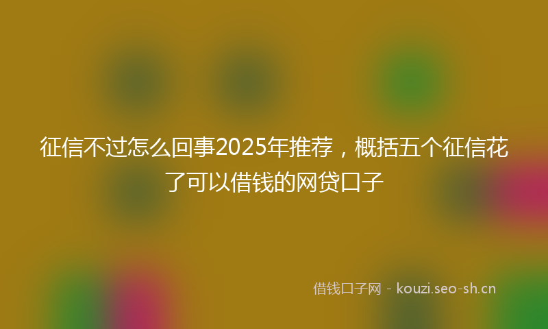征信不过怎么回事2025年推荐，概括五个征信花了可以借钱的网贷口子