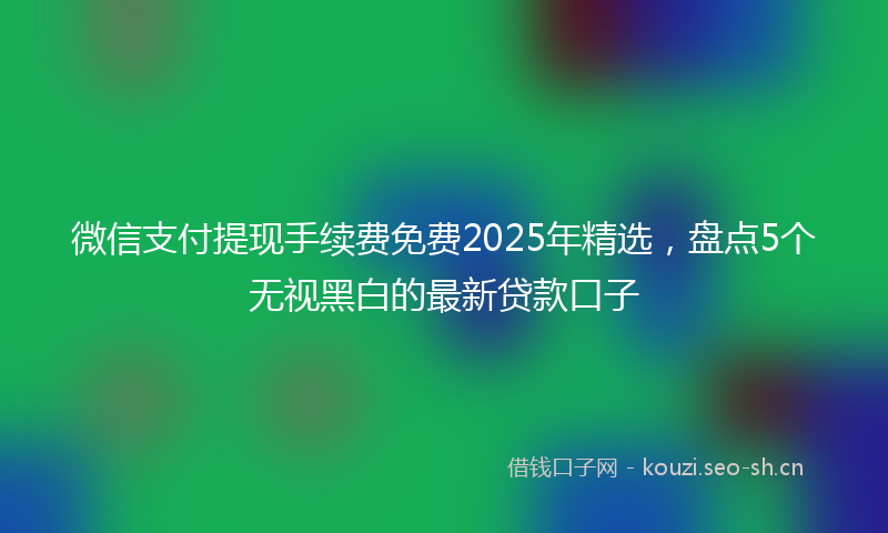 微信支付提现手续费免费2025年精选，盘点5个无视黑白的最新贷款口子