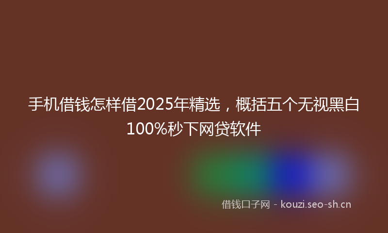 手机借钱怎样借2025年精选，概括五个无视黑白100%秒下网贷软件