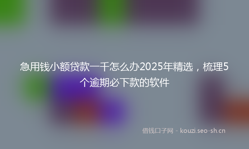 急用钱小额贷款一千怎么办2025年精选，梳理5个逾期必下款的软件