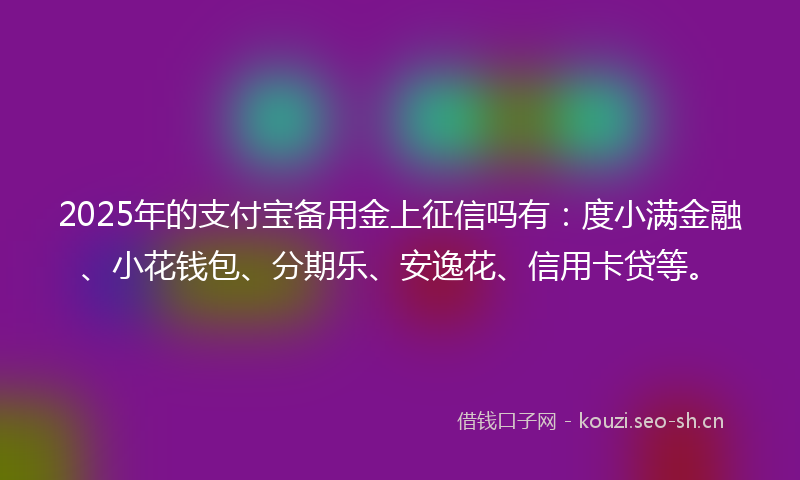 2025年的支付宝备用金上征信吗有：度小满金融、小花钱包、分期乐、安逸花、信用卡贷等。