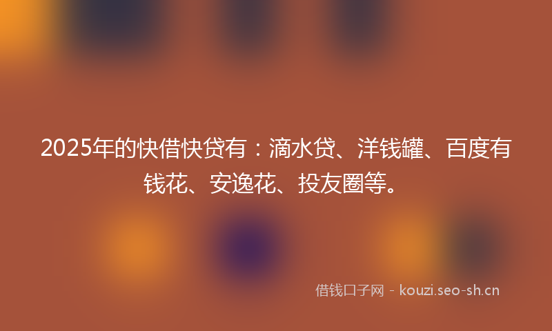 2025年的快借快贷有：滴水贷、洋钱罐、百度有钱花、安逸花、投友圈等。