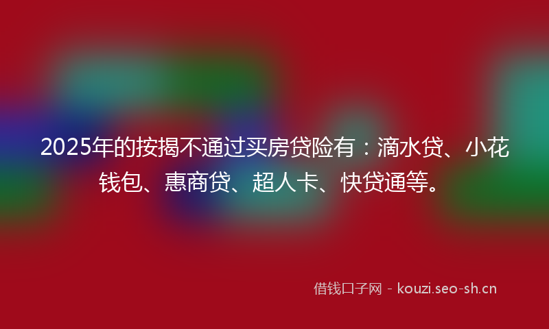 2025年的按揭不通过买房贷险有：滴水贷、小花钱包、惠商贷、超人卡、快贷通等。