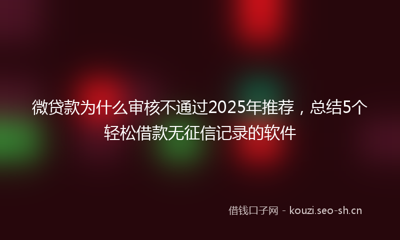微贷款为什么审核不通过2025年推荐，总结5个轻松借款无征信记录的软件