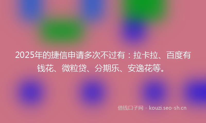 2025年的捷信申请多次不过有：拉卡拉、百度有钱花、微粒贷、分期乐、安逸花等。