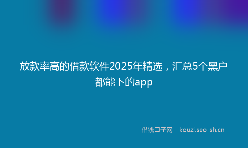 放款率高的借款软件2025年精选，汇总5个黑户都能下的app