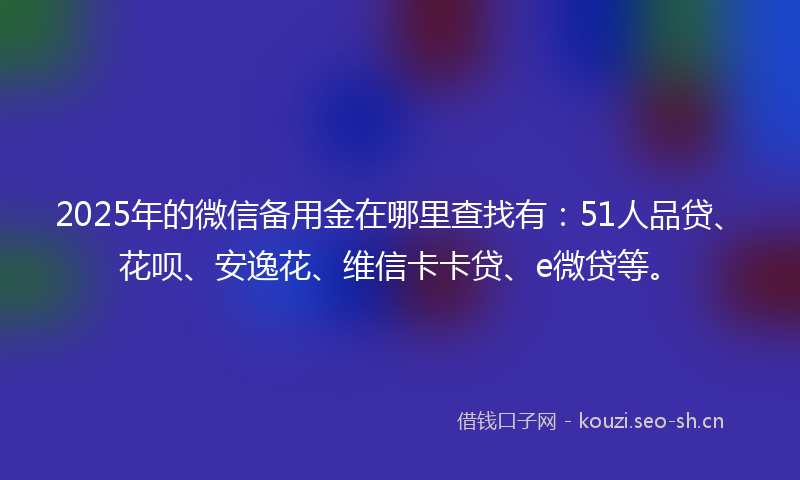 2025年的微信备用金在哪里查找有：51人品贷、花呗、安逸花、维信卡卡贷、e微贷等。