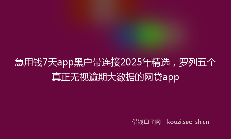急用钱7天app黑户带连接2025年精选，罗列五个真正无视逾期大数据的网贷app