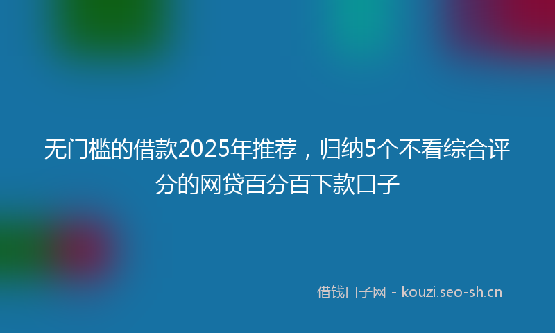 无门槛的借款2025年推荐，归纳5个不看综合评分的网贷百分百下款口子