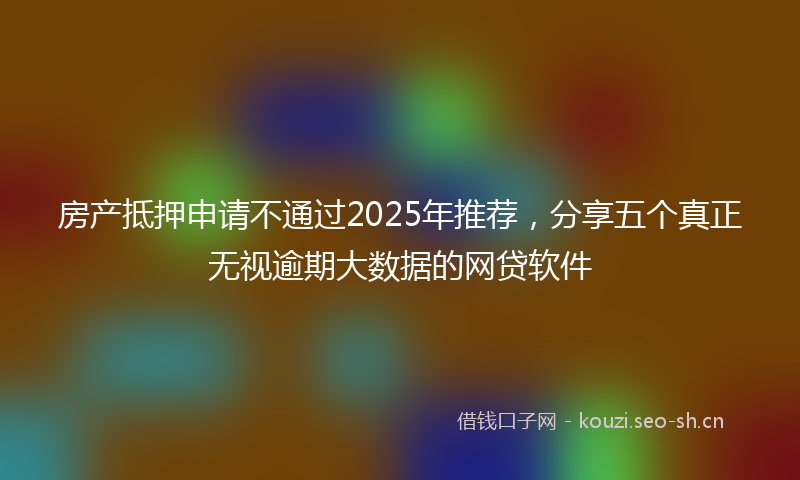 房产抵押申请不通过2025年推荐，分享五个真正无视逾期大数据的网贷软件
