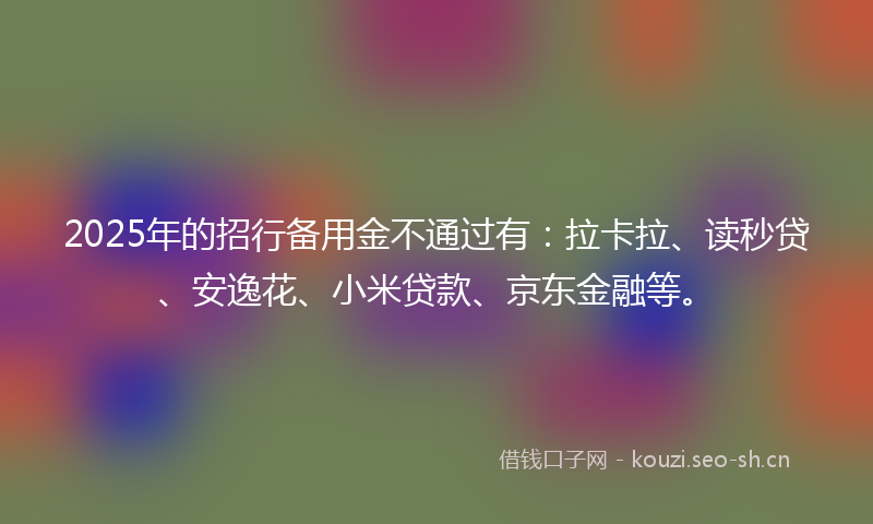 2025年的招行备用金不通过有：拉卡拉、读秒贷、安逸花、小米贷款、京东金融等。