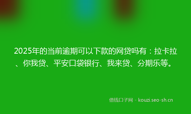 2025年的当前逾期可以下款的网贷吗有：拉卡拉、你我贷、平安口袋银行、我来贷、分期乐等。