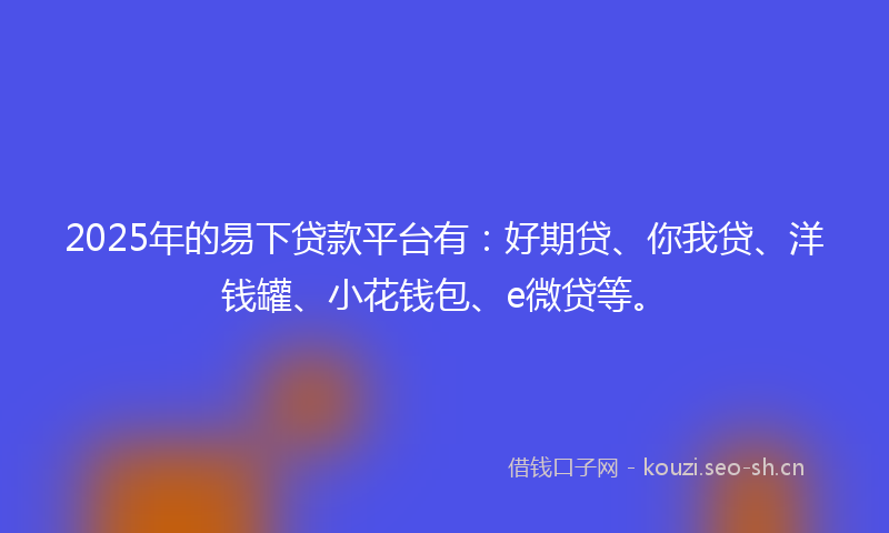 2025年的易下贷款平台有：好期贷、你我贷、洋钱罐、小花钱包、e微贷等。
