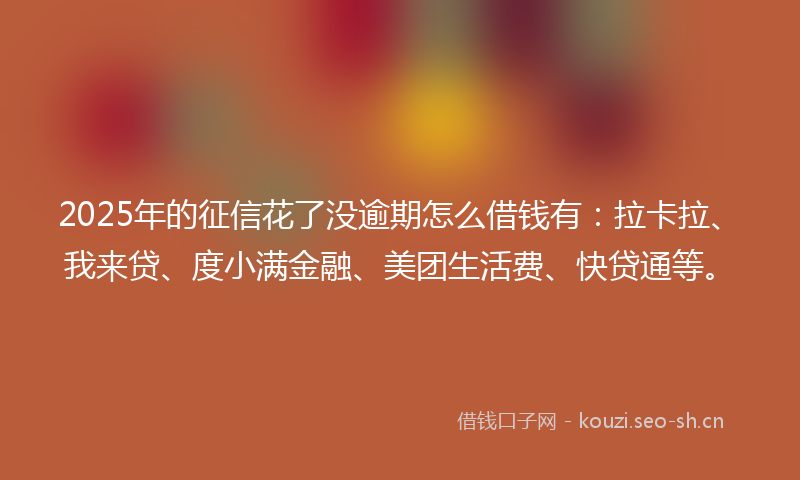 2025年的征信花了没逾期怎么借钱有：拉卡拉、我来贷、度小满金融、美团生活费、快贷通等。