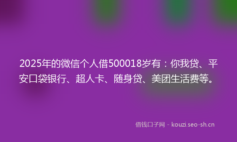 2025年的微信个人借500018岁有：你我贷、平安口袋银行、超人卡、随身贷、美团生活费等。