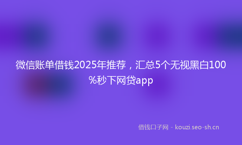 微信账单借钱2025年推荐，汇总5个无视黑白100%秒下网贷app
